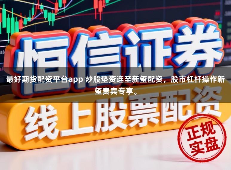 最好期货配资平台app 炒股垫资连至新玺配资，股市杠杆操作新玺贵宾专享。