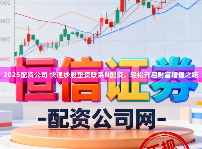 2025配资公司 快速炒股垫资联系N配资，轻松开启财富增值之路