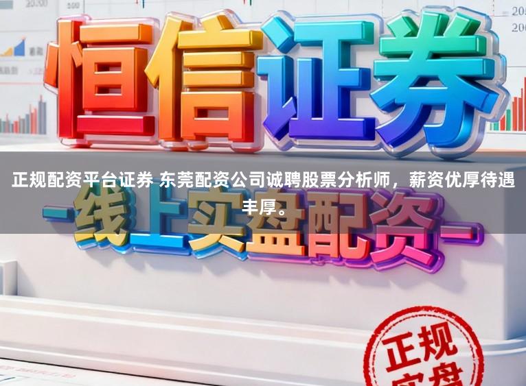 正规配资平台证券 东莞配资公司诚聘股票分析师，薪资优厚待遇丰厚。
