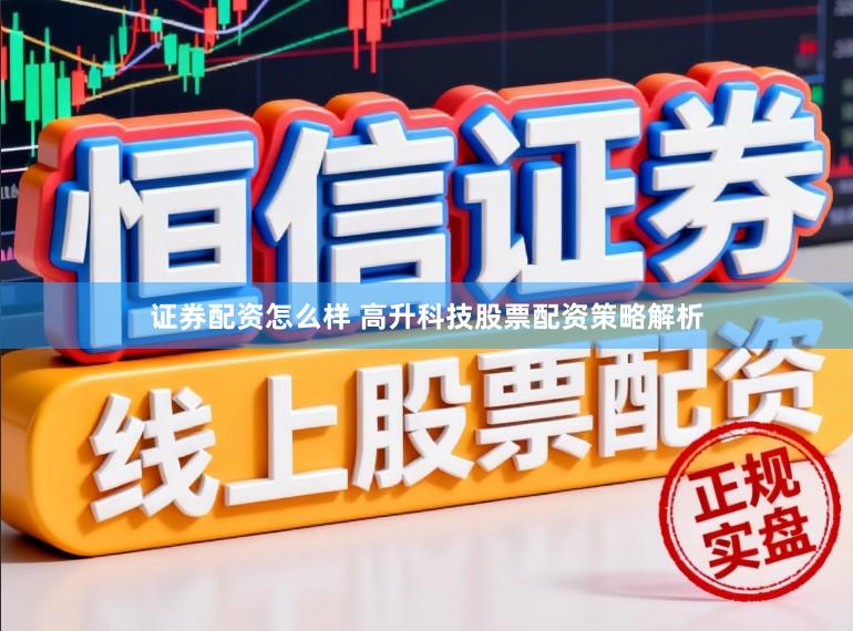 证券配资怎么样 高升科技股票配资策略解析