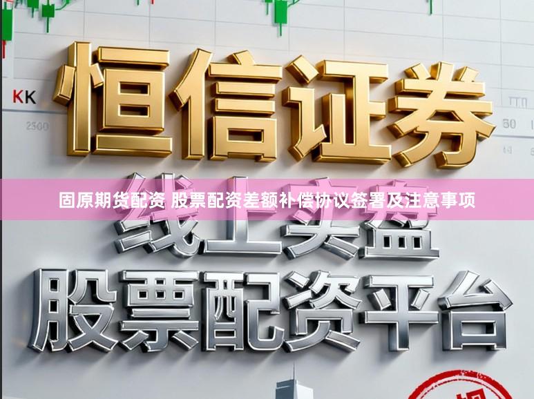 固原期货配资 股票配资差额补偿协议签署及注意事项