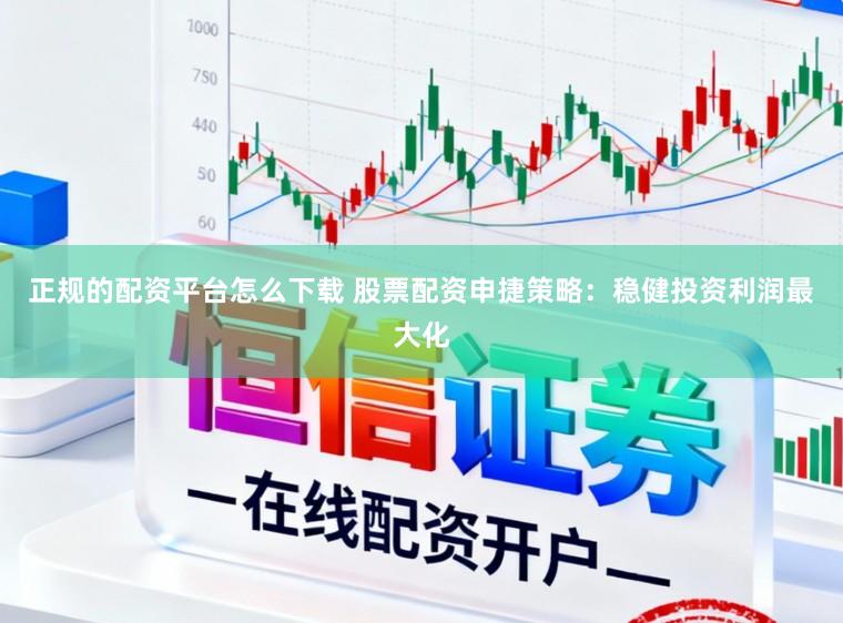 正规的配资平台怎么下载 股票配资申捷策略:稳健投资利润最大化