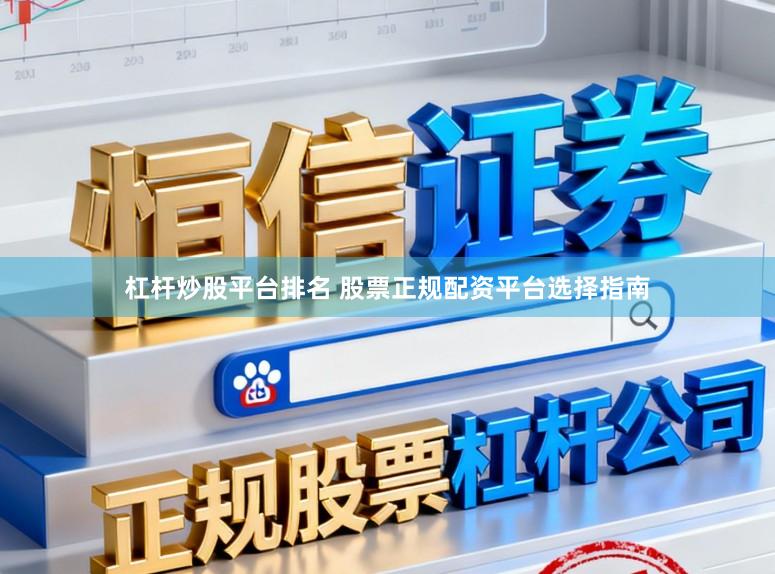 杠杆炒股平台排名 股票正规配资平台选择指南
