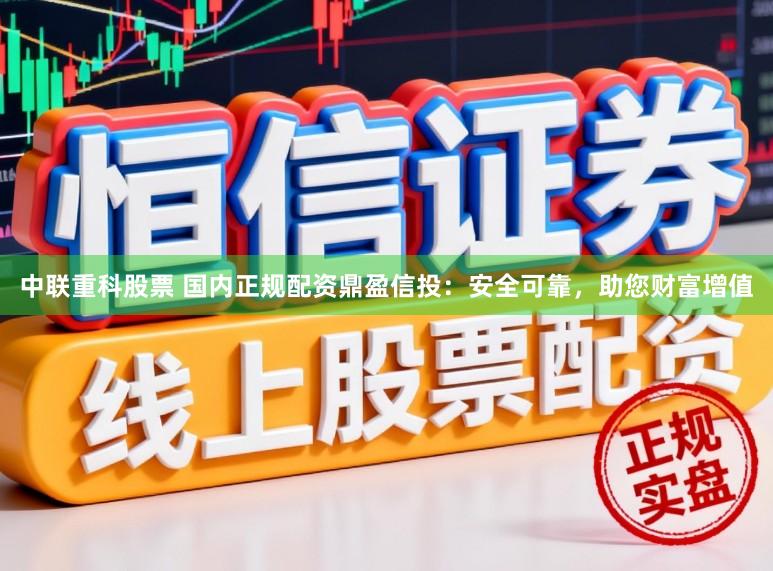 中联重科股票 国内正规配资鼎盈信投：安全可靠，助您财富增值