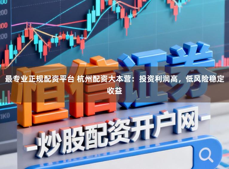 最专业正规配资平台 杭州配资大本营:投资利润高,低风险稳定收益