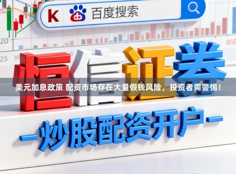 美元加息政策 配资市场存在大量假钱风险，投资者需警惕！