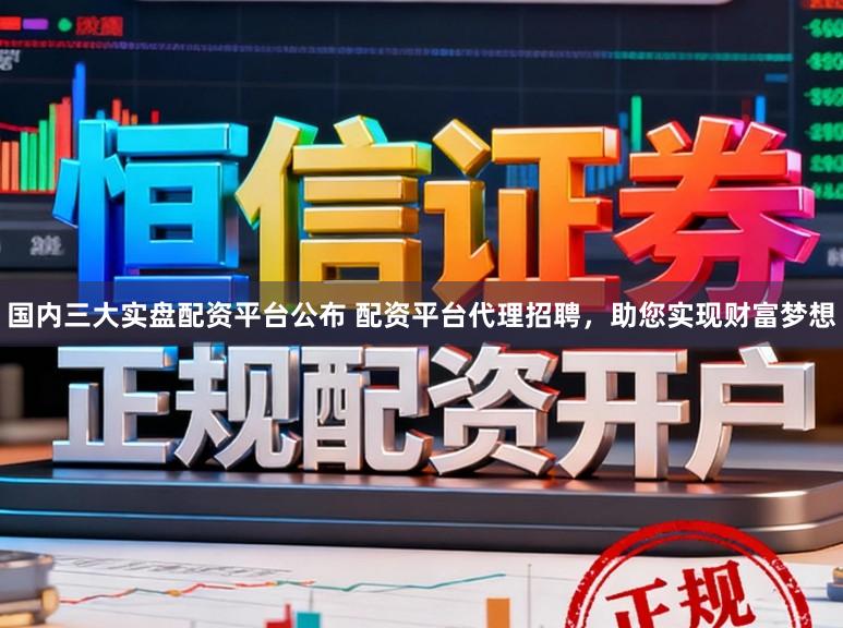 国内三大实盘配资平台公布 配资平台代理招聘，助您实现财富梦想