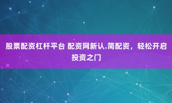 股票配资杠杆平台 配资网新认.简配资,轻松开启投资之门