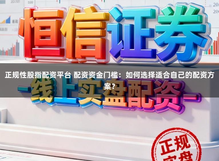 正规性股指配资平台 配资资金门槛:如何选择适合自己的配资方案?
