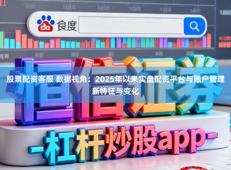 股票配资客服 数据视角:2025年以来实盘配资平台与账户管理新特征与变化