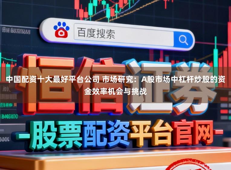 中国配资十大最好平台公司 市场研究：A股市场中杠杆炒股的资金效率机会与挑战