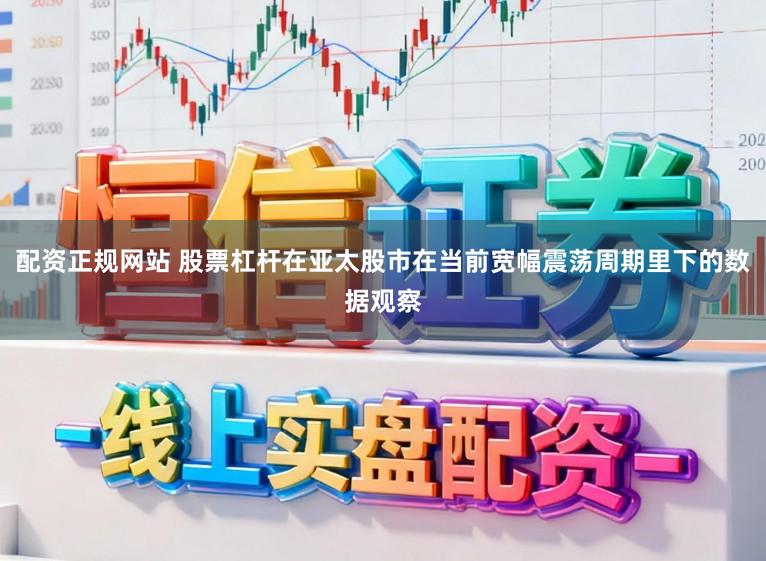 配资正规网站 股票杠杆在亚太股市在当前宽幅震荡周期里下的数据观察
