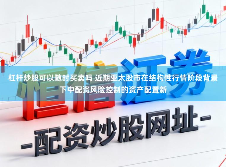 杠杆炒股可以随时买卖吗 近期亚太股市在结构性行情阶段背景下中配资风险控制的资产配置新