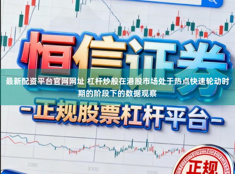 最新配资平台官网网址 杠杆炒股在港股市场处于热点快速轮动时期的阶段下的数据观察