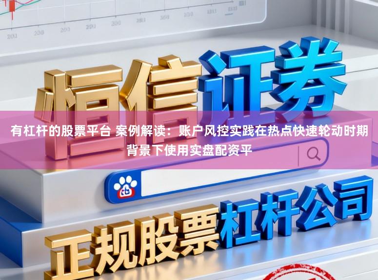 有杠杆的股票平台 案例解读:账户风控实践在热点快速轮动时期背景下使用实盘配资平