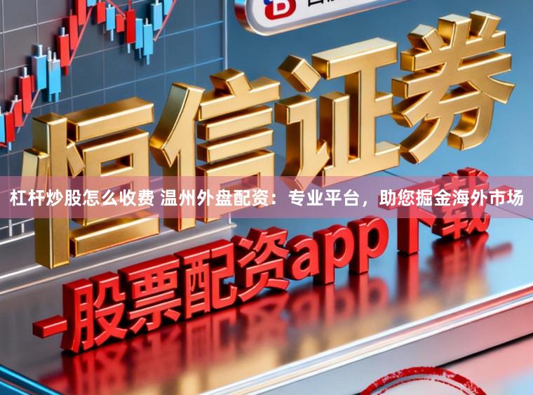 杠杆炒股怎么收费 温州外盘配资:专业平台,助您掘金海外市场