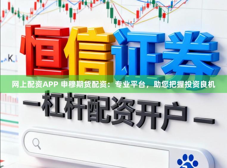 网上配资APP 申穆期货配资:专业平台,助您把握投资良机