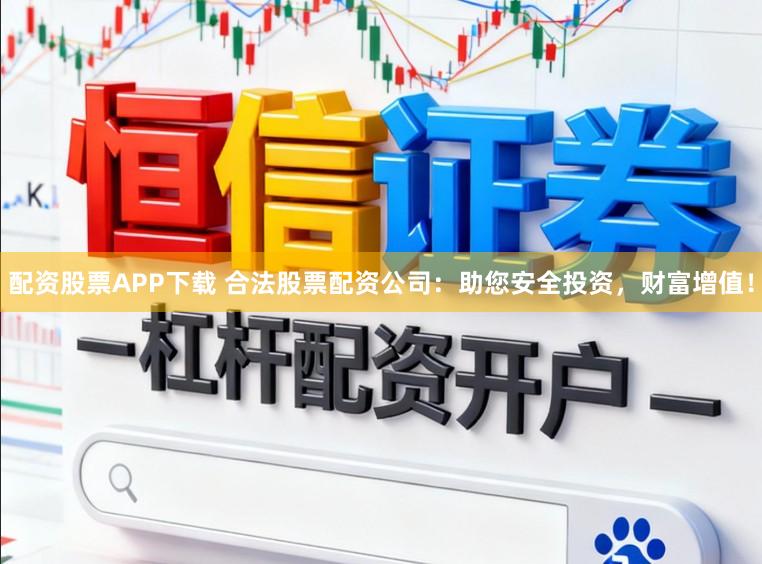 配资股票APP下载 合法股票配资公司:助您安全投资,财富增值!