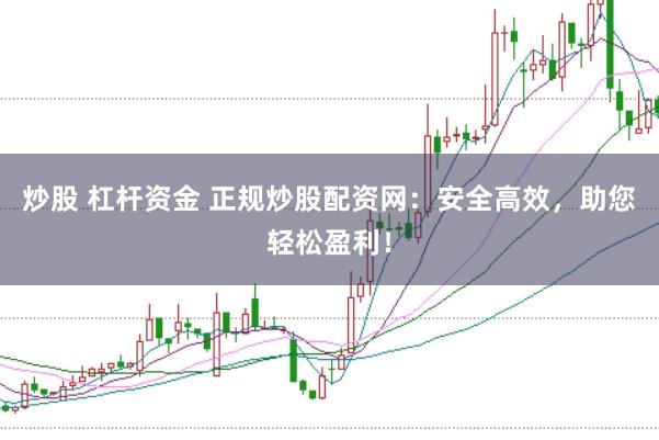炒股 杠杆资金 正规炒股配资网：安全高效，助您轻松盈利！