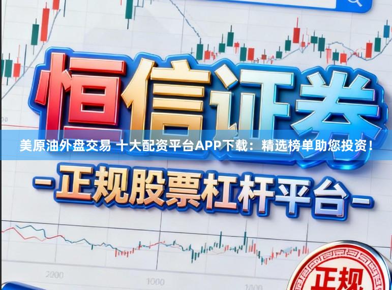 美原油外盘交易 十大配资平台APP下载：精选榜单助您投资！
