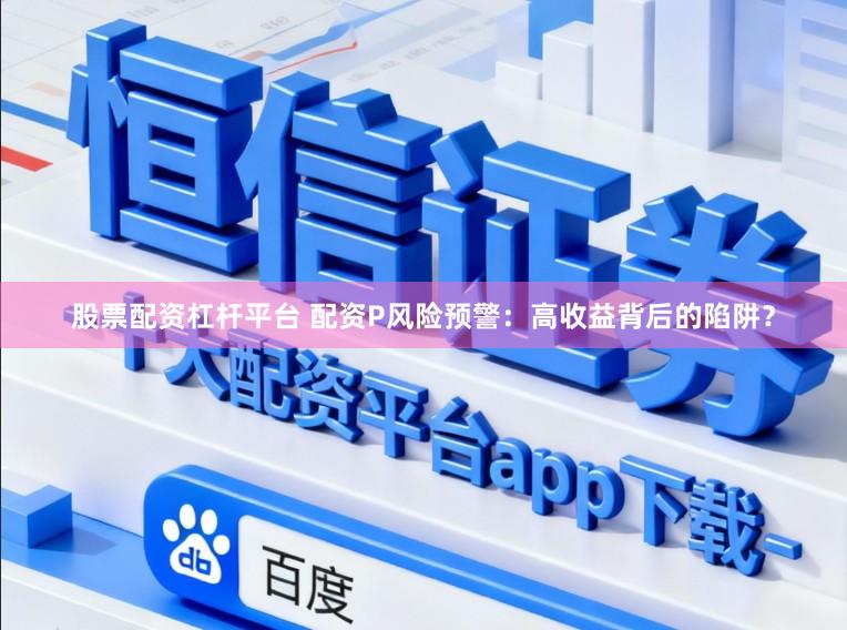 股票配资杠杆平台 配资P风险预警:高收益背后的陷阱?