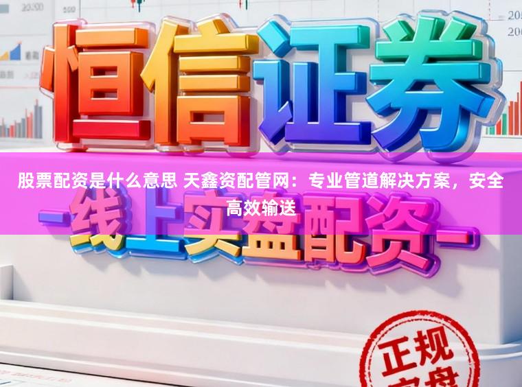 股票配资是什么意思 天鑫资配管网:专业管道解决方案,安全高效输送