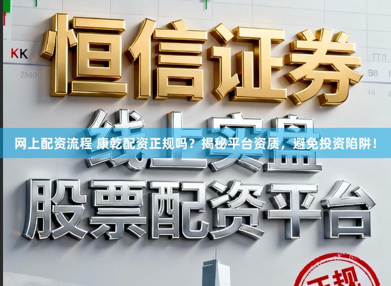 网上配资流程 康乾配资正规吗？揭秘平台资质，避免投资陷阱！