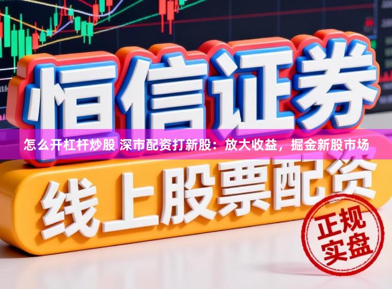 怎么开杠杆炒股 深市配资打新股:放大收益,掘金新股市场