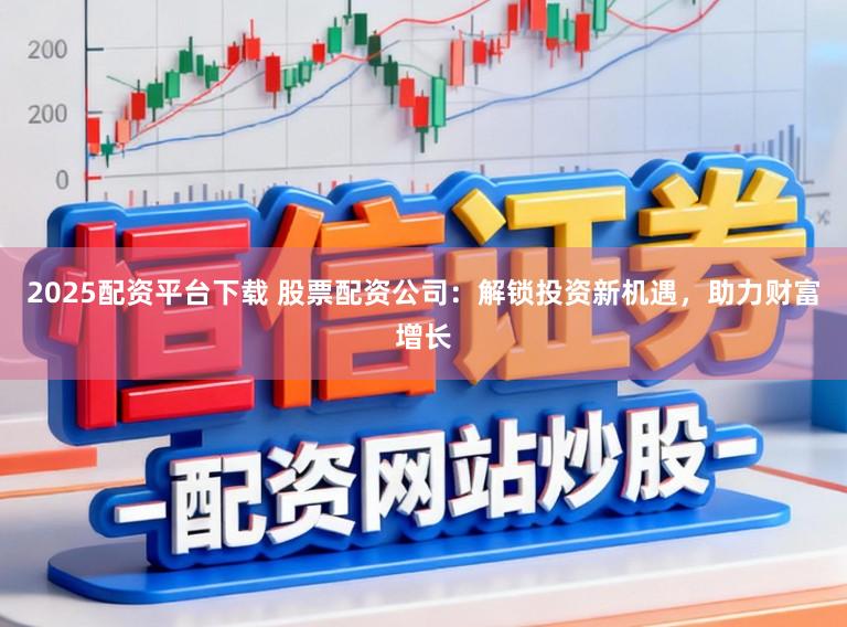2025配资平台下载 股票配资公司:解锁投资新机遇,助力财富增长